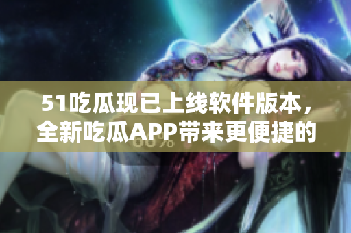 51吃瓜现已上线软件版本，全新吃瓜APP带来更便捷的软件资讯体验