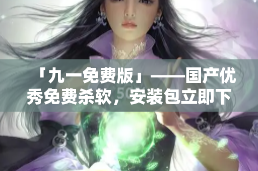 「九一免费版」——国产优秀免费杀软，安装包立即下载！