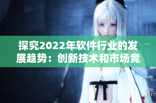 探究2022年软件行业的发展趋势：创新技术和市场竞争将带来什么变化？