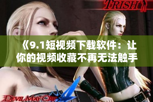 《9.1短视频下载软件：让你的视频收藏不再无法触手可及》