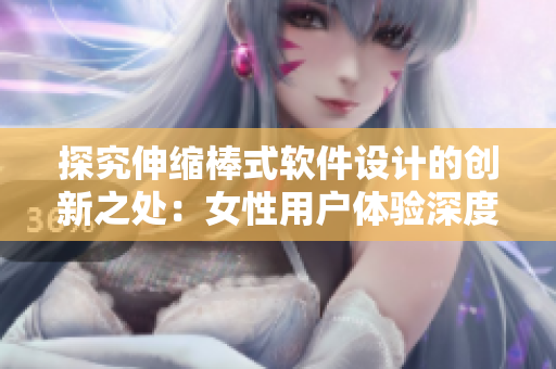探究伸缩棒式软件设计的创新之处：女性用户体验深度解析