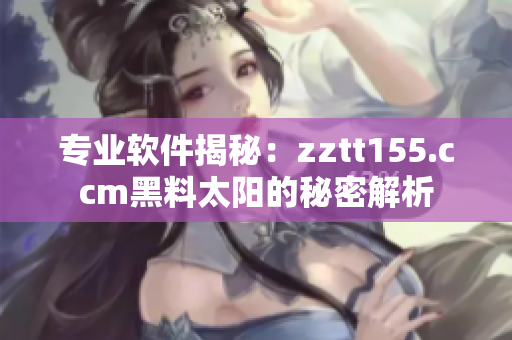 专业软件揭秘：zztt155.ccm黑料太阳的秘密解析
