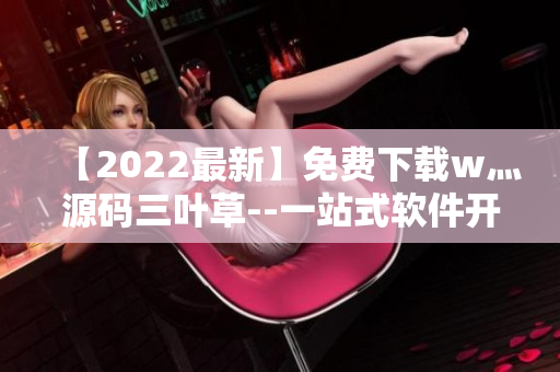 【2022最新】免费下载w灬源码三叶草--一站式软件开发利器