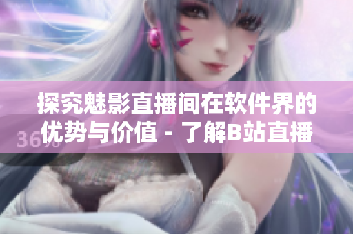 探究魅影直播间在软件界的优势与价值 - 了解B站直播的利与弊