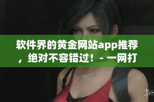软件界的黄金网站app推荐，绝对不容错过！- 一网打尽全球优秀软件