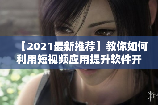【2021最新推荐】教你如何利用短视频应用提升软件开发技能！