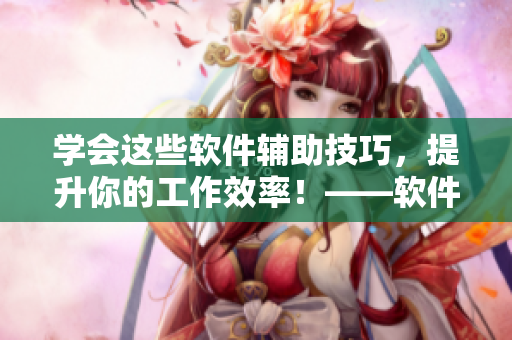 学会这些软件辅助技巧，提升你的工作效率！——软件操作经验分享