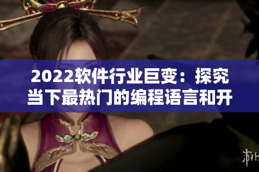 2022软件行业巨变：探究当下最热门的编程语言和开发趋势