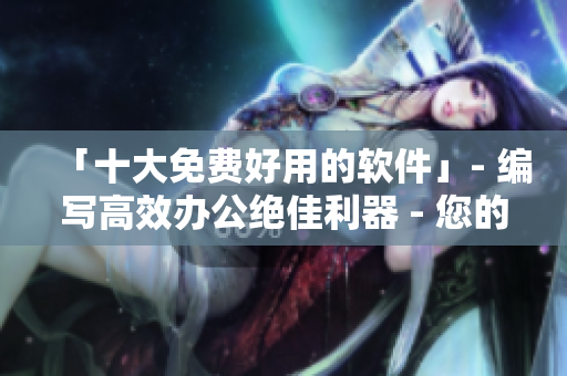 「十大免费好用的软件」- 编写高效办公绝佳利器 - 您的生产力加速器