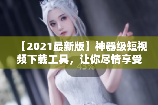 【2021最新版】神器级短视频下载工具，让你尽情享受视频乐趣！