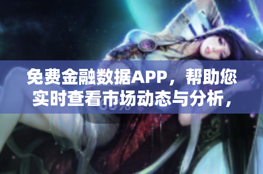 免费金融数据APP，帮助您实时查看市场动态与分析，提升软件投资效率！