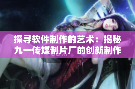 探寻软件制作的艺术：揭秘九一传媒制片厂的创新制作技巧