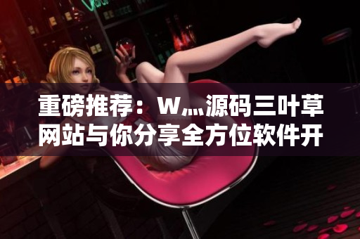 重磅推荐：W灬源码三叶草网站与你分享全方位软件开发攻略