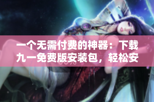 一个无需付费的神器：下载九一免费版安装包，轻松安装软件！