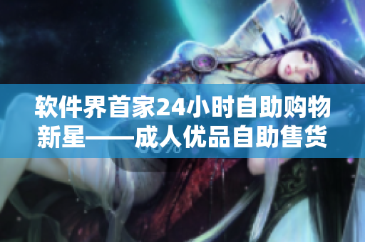 软件界首家24小时自助购物新星——成人优品自助售货店引领全新购物体验