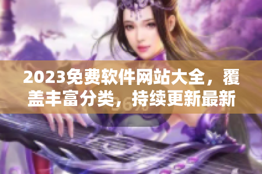 2023免费软件网站大全，覆盖丰富分类，持续更新最新软件！