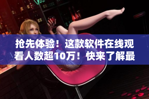抢先体验！这款软件在线观看人数超10万！快来了解最新技术！