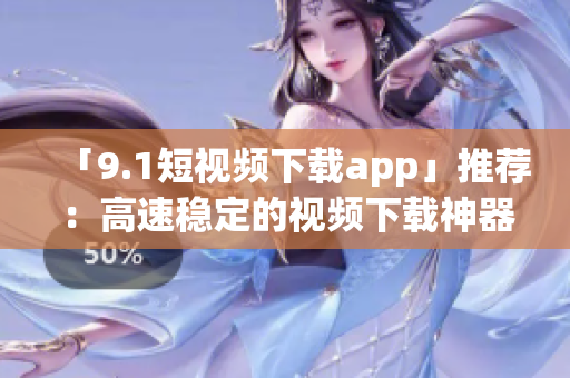 「9.1短视频下载app」推荐：高速稳定的视频下载神器！