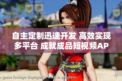 自主定制迅速开发 高效实现多平台 成就成品短视频APP