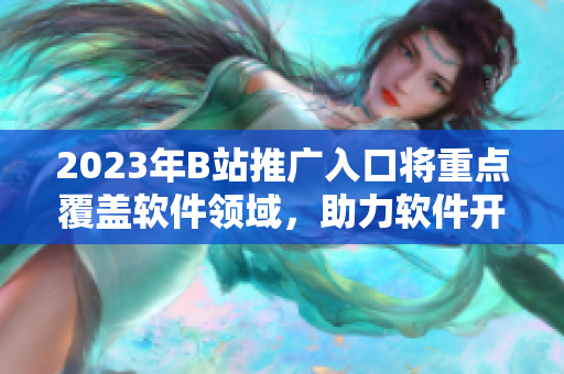 2023年B站推广入口将重点覆盖软件领域，助力软件开发者的创新与发展