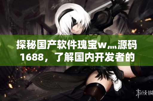 探秘国产软件瑰宝w灬源码1688，了解国内开发者的创新之路！