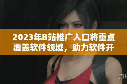 2023年B站推广入口将重点覆盖软件领域，助力软件开发者的创新与发展