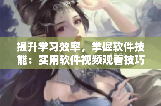 提升学习效率，掌握软件技能：实用软件视频观看技巧大全