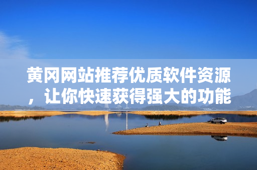 黄冈网站推荐优质软件资源，让你快速获得强大的功能体验！