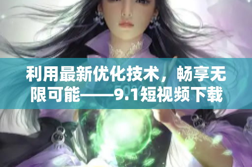 利用最新优化技术，畅享无限可能——9.1短视频下载软件全面升级