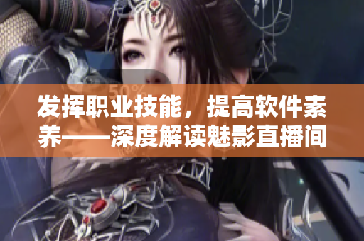 发挥职业技能，提高软件素养——深度解读魅影直播间b站直播的实际价值
