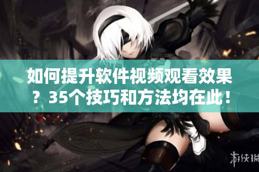如何提升软件视频观看效果？35个技巧和方法均在此！