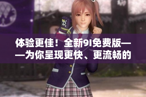 体验更佳！全新9I免费版——为你呈现更快、更流畅的软件界面