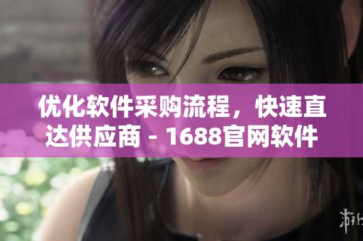 优化软件采购流程，快速直达供应商 - 1688官网软件入口页面