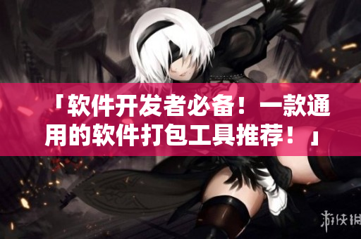 「软件开发者必备！一款通用的软件打包工具推荐！」