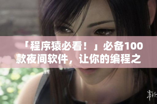 「程序猿必看！」必备100款夜间软件，让你的编程之路更得心应手