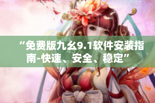 “免费版九幺9.1软件安装指南-快速、安全、稳定”