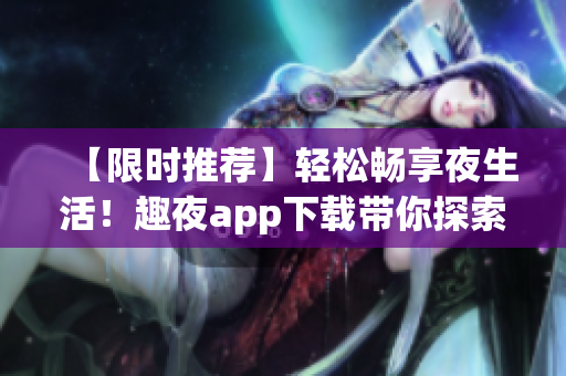 【限时推荐】轻松畅享夜生活！趣夜app下载带你探索全新软件体验！