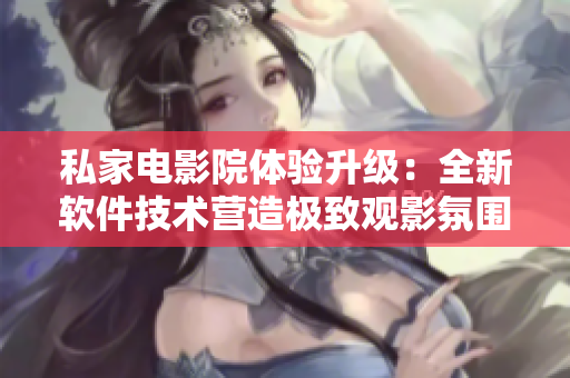 私家电影院体验升级：全新软件技术营造极致观影氛围