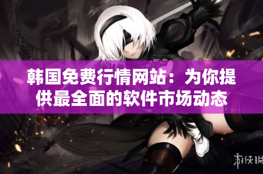 韩国免费行情网站：为你提供最全面的软件市场动态