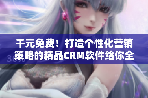 千元免费！打造个性化营销策略的精品CRM软件给你全新体验