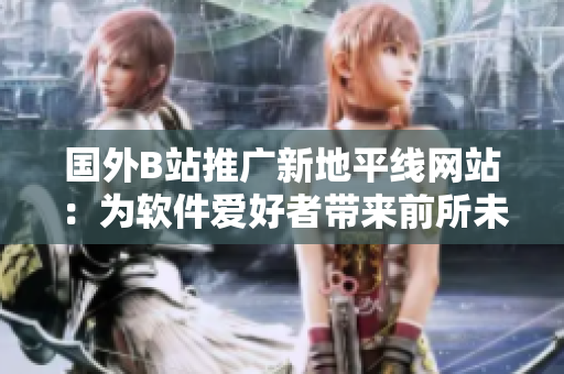 国外B站推广新地平线网站：为软件爱好者带来前所未有的探索之旅！