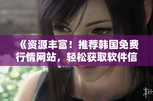 《资源丰富！推荐韩国免费行情网站，轻松获取软件信息》