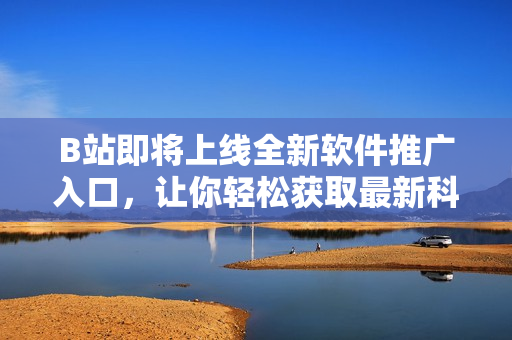 B站即将上线全新软件推广入口，让你轻松获取最新科技资讯和软件使用攻略！