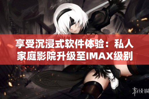 享受沉浸式软件体验：私人家庭影院升级至IMAX级别