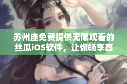 苏州座免费提供无限观看的丝瓜iOS软件，让你畅享高清视频体验