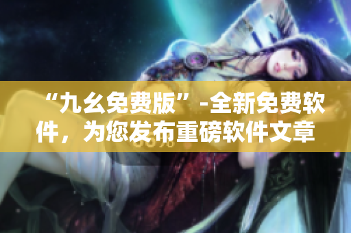 “九幺免费版”-全新免费软件，为您发布重磅软件文章！