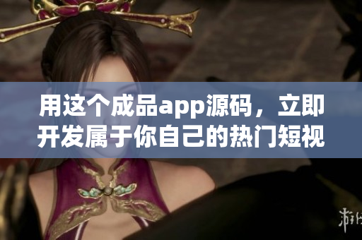 用这个成品app源码，立即开发属于你自己的热门短视频软件！