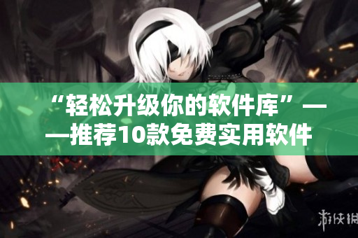 “轻松升级你的软件库”——推荐10款免费实用软件