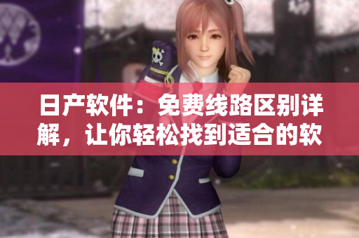 日产软件：免费线路区别详解，让你轻松找到适合的软件解决方案