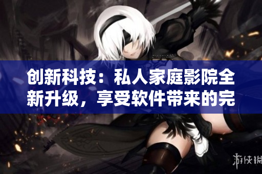 创新科技：私人家庭影院全新升级，享受软件带来的完美视听盛宴！